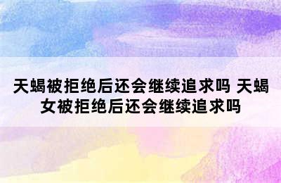 天蝎被拒绝后还会继续追求吗 天蝎女被拒绝后还会继续追求吗